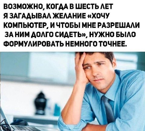 ВОЗМОЖНО, КОГДА В ШЕСТЬ ЛЕТ Я ЗАГАДЫВАЛ ЖЕЛАНИЕ «ХОЧУ КОМПЬЮТЕР, ИЧТОБЫ МНЕ РАЗРЕШАЛИ ЗАНИМ ДОЛГО СИДЕТЬ», НУЖНО БЫЛО ФОРМУЛИРОВАТЬ НЕМНОГО ТОЧНЕЕ. fit