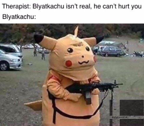 Therapist: Blyatkachu isn't real, he can’t hurt you Blyatkachu: 3