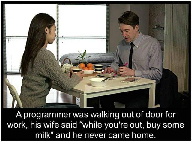 А programmer was walking out of door for work, his wife said “while you're out, buy some milk” and he never came home.
