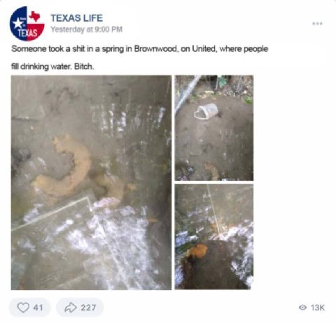 Yesterday at 9:00 Someone took а shit in a spring in Brownwood, on United, where people fill drinking water. Bitch. 41 А> 227