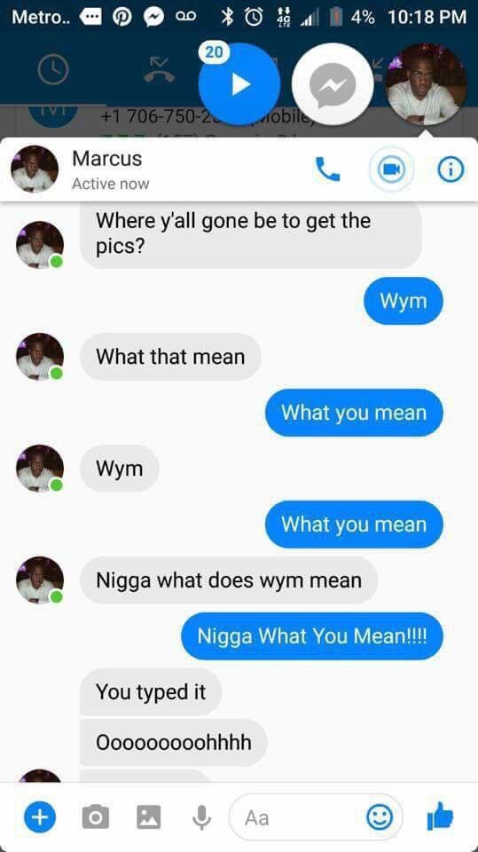 Metro. #0 14% Marcus Active now Where y'all gone be to get the pics? What that mean What you mean What you mean Nigga what does wym mean Nigga What You You typed it
