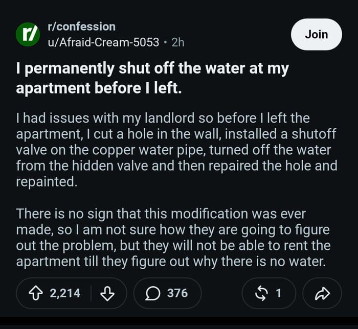 r/confession u/Afraid-Cream-5053 permanently shut off the water at apartment before left. had issues with my landlord so before left the apartment, cut a hole in the wall, installed a shutoff valve on