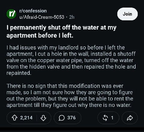 r/confession u/Afraid-Cream-5053 permanently shut off the water at apartment before left. had issues with my landlord so before left the apartment, cut a hole in the wall, installed a shutoff valve on