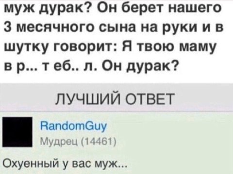 муж дурак? Он берет нашего 3 месячного сына на руки шутку говорит: Я твою маму теб.. Он дурак? ЛУЧШИЙ ОТВЕТ RandomGuy Мудрец (14461) Охуенный у вас муж...