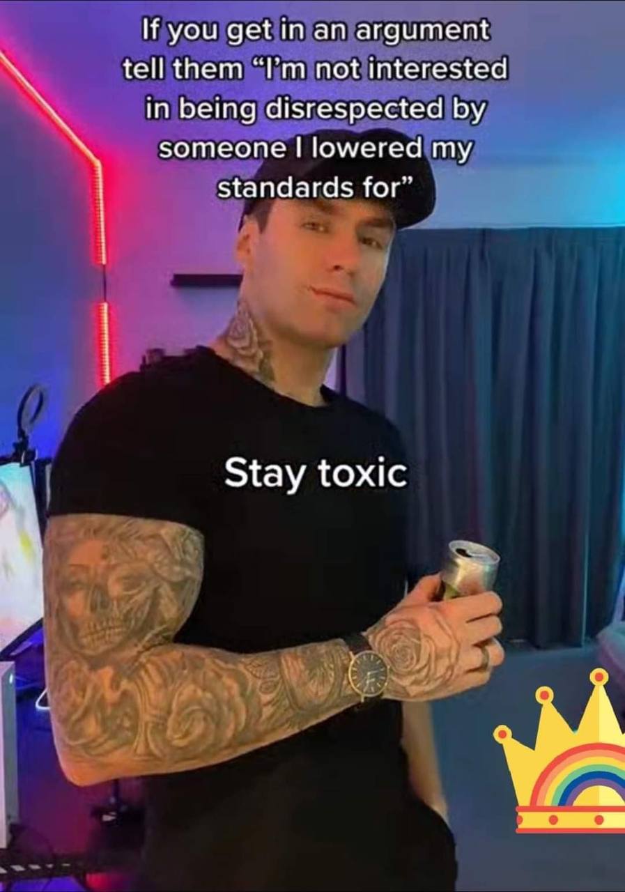 If you get an argument tell them not interested in being disrespected someone lowered my standards for” 1 Stay toxic С