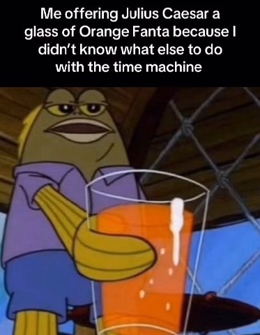 Me offering Julius Саезаг а glass of Orange Fanta because know what else to with the time machine
