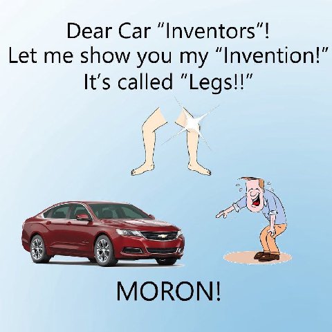 Dear Car “Inventors Let me show you my “Invention It's called “Legs! We MORON!