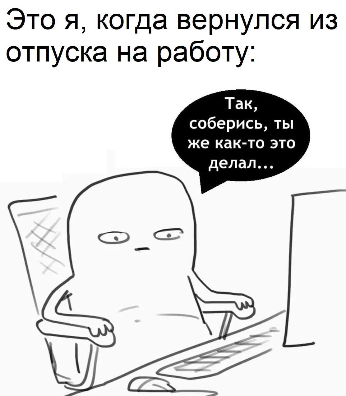 Это я, когда вернулся из отпуска на работу: Так, соберись, ты же как-то это делал...