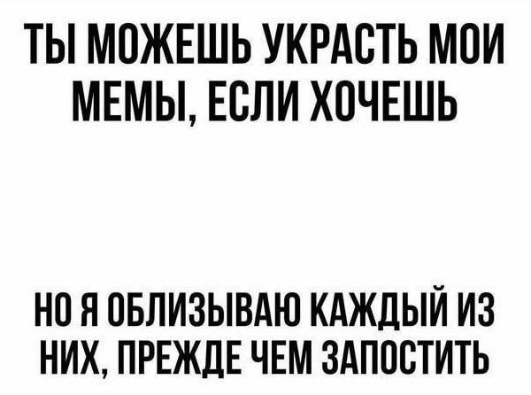ТЫ МОЖЕШЬ УКРАСТЬ МОИ МЕМЫ, ЕСЛИ ХОЧЕШЬ НО Я ОБЛИЗЫВАЮ КАЖДЫЙ ИЗ НИХ, ПРЕЖДЕ ЧЕМ ЗАПОСТИТЬ