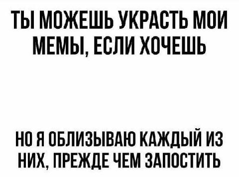 ТЫ МОЖЕШЬ УКРАСТЬ МОИ МЕМЫ, ЕСЛИ ХОЧЕШЬ НО Я ОБЛИЗЫВАЮ КАЖДЫЙ ИЗ НИХ, ПРЕЖДЕ ЧЕМ ЗАПОСТИТЬ