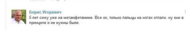 Борис Игоревич 5 лет сижу уже на метамфетамине. Все только пальцы на ногах отпали. ну они в принципе и не нужны были.