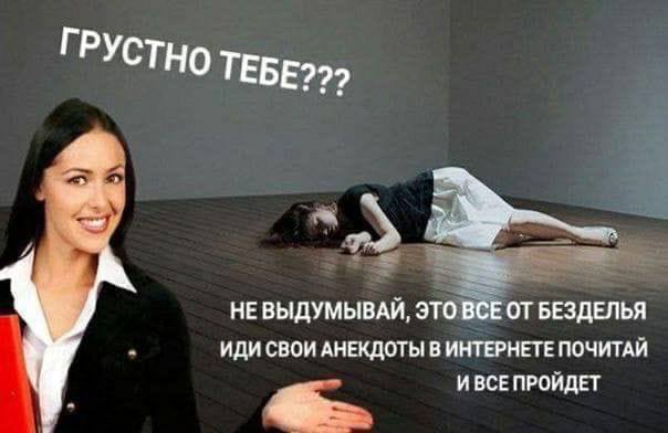 ГРУСТНО ТЕБЕ??? 2 НЕВЫДУМЫВАЙ, ЭТО ВСЕ ОТ БЕЗДЕЛЬЯ ИДИ СВОИ АНЕКДОТЫ В ИНТЕРНЕТЕ ПОЧИТАИ И ВСЕ ПРОИДЕТ