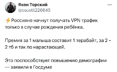 Якон Торский @coustil226045 Россияне начнут получать VPN трафик только в случае рождения ребенка. Премия за 1 малыша составит 1 терабайт, за 2 2 и так по нарастающей. Это поспособствует повышению демо
