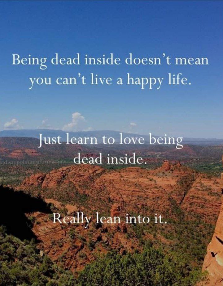 Being dead inside doesn’t mean you can’t live a happy life. Just learn to love being dead inside. Really lean into it.