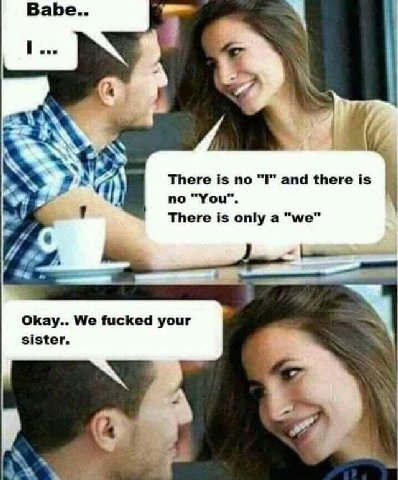 Babe.. у There is по “I" and there is no There is only a "we" и Okay.. We fucked your sister.