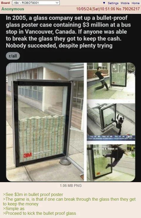 Board OBO У Settings Mobile Home Anonymous In 2005, a glass company set up a bullet-proof glass poster case containing $3 million at a bus stop in Vancouver, Canada. If anyone was able to break the gl