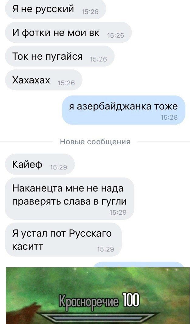 Я не русский И фотки не мои Ток не пугайся Хахахах 15:26 я азербайджанка тоже 15:28 Новые сообщения Кайеф Наканецта мне не нада праверять слава в гугли 15:29 Я устал пот Русскаго каситт 15:29 100
