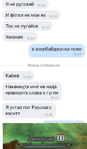 Я не русский И фотки не мои Ток не пугайся Хахахах 15:26 я азербайджанка тоже 15:28 Новые сообщения Кайеф Наканецта мне не нада праверять слава в гугли 15:29 Я устал пот Русскаго каситт 15:29 100