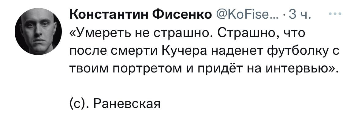 Константин Фисенко @KoFise... «Умереть не страшно. Страшно, что после смерти Кучера наденет футболку с твоим портретом и придёт на интервью». (с). Раневская