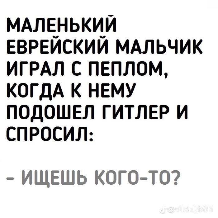 МАЛЕНЬКИЙ ЕВРЕЙСКИЙ МАЛЬЧИК ИГРАЛ С ПЕПЛОМ, КОГДА К НЕМУ ПОДОШЕЛ ГИТЛЕР И СПРОСИЛ: ИЩЕШЬ КОГО-ТО?
