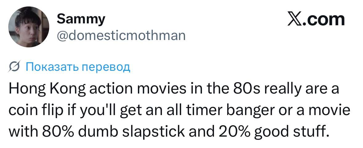 Sammy Х.сот @domesticmothman (5 Показать перевод Hong Kong action movies in the 80$ really area coin flip if you'll get an all timer banger or a movie with 80% dumb slapstick and 20% good stuff.