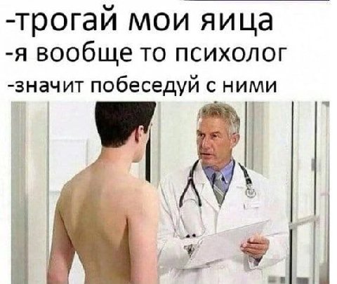 -трогай мои яица -я вообще то психолог -значит побеседуй с ними