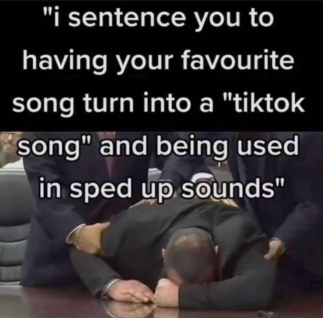 sentence you to having your favourite song turn into a "tiktok and being used in sped up sounds"