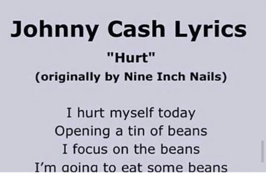 Johnny Cash Lyrics "Hurt" (originally Nine Inch Nails) I hurt myself today Opening a tin of beans I focus on the beans aoina to eat some beans