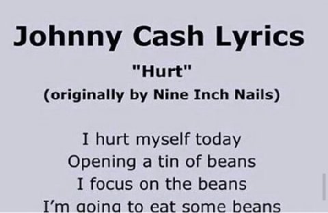 Johnny Cash Lyrics "Hurt" (originally Nine Inch Nails) I hurt myself today Opening a tin of beans I focus on the beans aoina to eat some beans