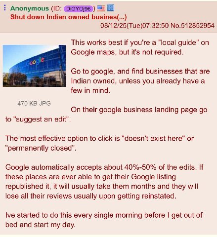 Anonymous Shut down Indian owned busines(...) 08/12/25(Tue)07:32:50 No.512852954 This works best if you're a "local guide" on Google maps, but it's not required. о а oll to google, and find businesses