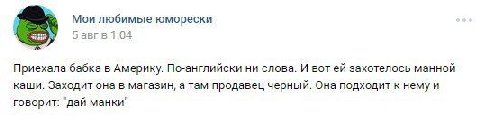 Мои любимые юморески 5 авгв 1:04 Приехала бабка в Америку. По-английски ни слова. И вот захотелось манной каши. Заходит она в магазин, а там продавец черный. Она подходит к говорит: ‘дай манки"