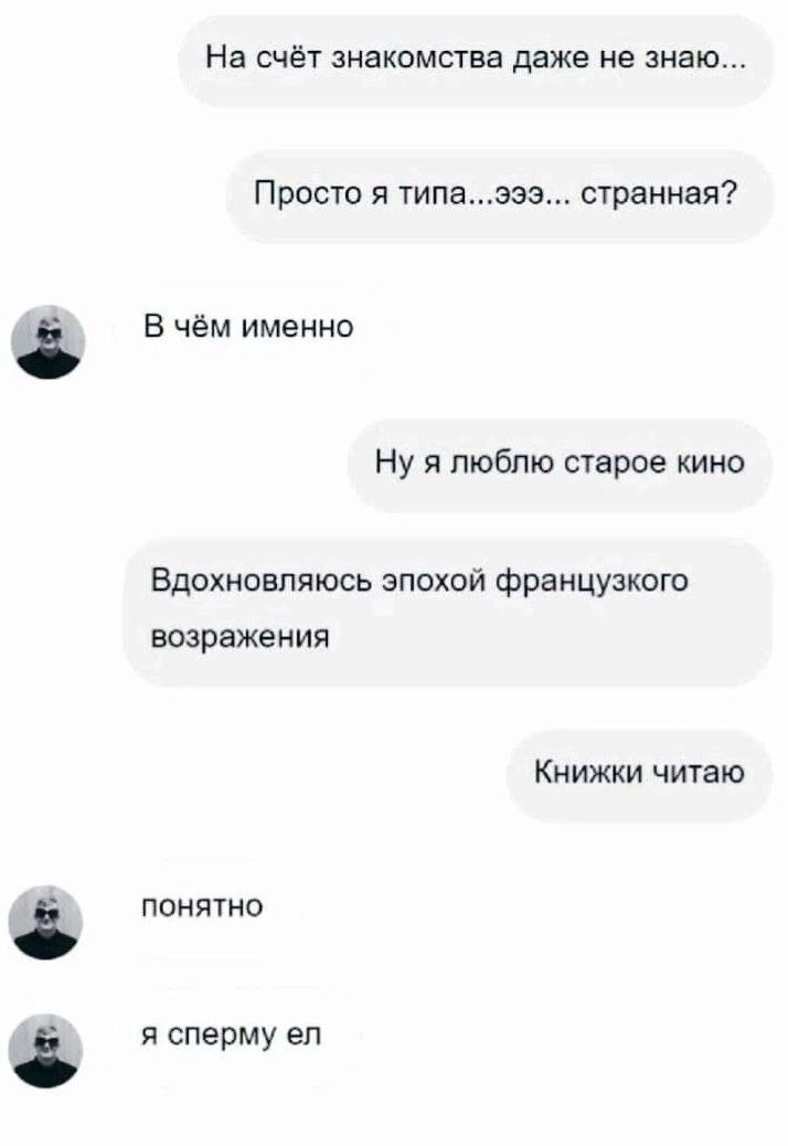 На счёт знакомства даже не знаю... Просто я странная? В чём именно Ну я люблю старое кино Вдохновляюсь эпохой французкого возражения Книжки читаю понятно я сперму