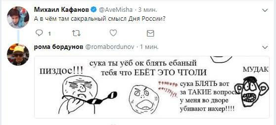 Михаил Кафанов @AveMisha «3 мин. А в чём там сакральный смысл Дня России? 1 4 рома бордунов 1 мин. сука ты блять ебаный МУДАК пиздос!!! тебя что ЕБЁТ ЭТО ЧТОЛИ сука БЛЯТЬ вот за ТАКИЕ вопрос у меня во