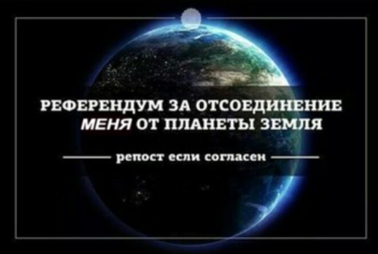 РЕФЕРЕНДУМ ЗА ОТСОЕДИНЕНИЕ МЕНЯ ОТ ПЛАНЕТЫ ЗЕМЛЯ рспост ссли согласен