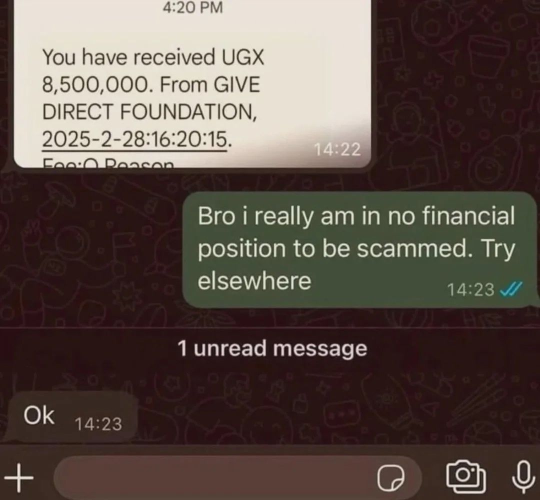 4:20 You have received UGX 8,500,000. From GIVE DIRECT FOUNDATION, 2025-2-28:16:20:15. Bro i really in no financial position to be scammed. Try elsewhere 14:23 1 unread message 14:23