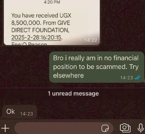 4:20 You have received UGX 8,500,000. From GIVE DIRECT FOUNDATION, 2025-2-28:16:20:15. Bro i really in no financial position to be scammed. Try elsewhere 14:23 1 unread message 14:23