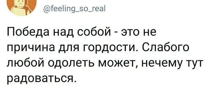 @feeling_so_real Победа над собой это не причина для гордости. Слабого любой одолеть может, нечему тут радоваться.