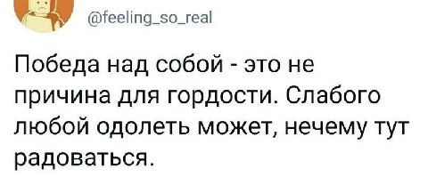 @feeling_so_real Победа над собой это не причина для гордости. Слабого любой одолеть может, нечему тут радоваться.