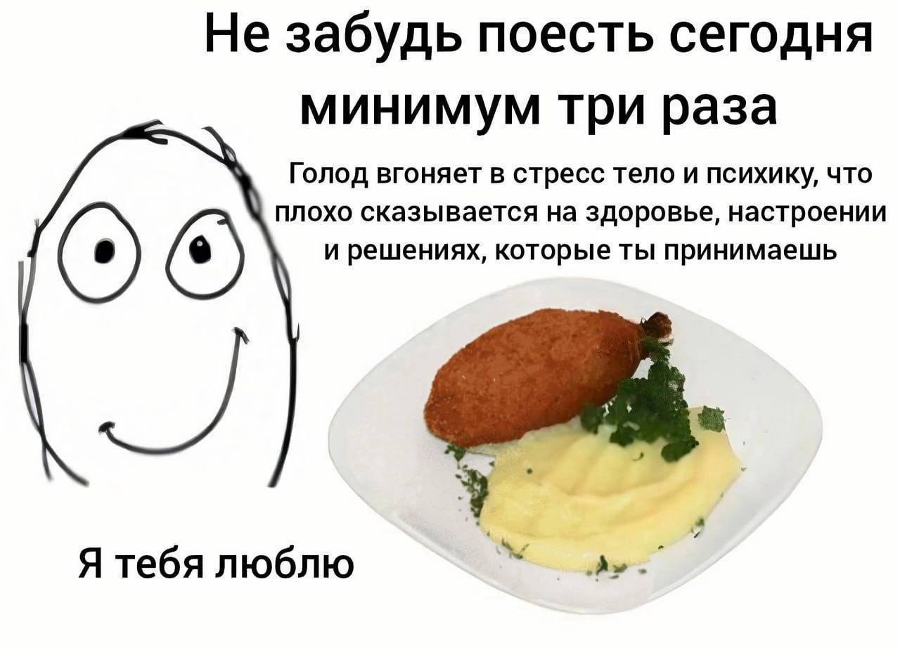 Не забудь поесть сегодня минимум три раза Голод вгоняет в стресс тело и психику, что плохо сказывается на здоровье, настроении и решениях, которые ты принимаешь Я тебя люблю