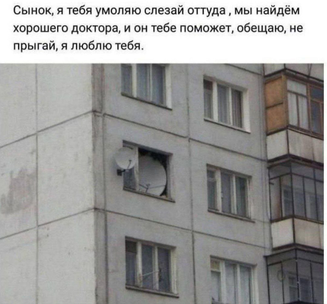 Сынок, я тебя умоляю слезай оттуда мы найдём хорошего доктора, и он тебе поможет, обещаю, не прыгай, я люблю тебя.