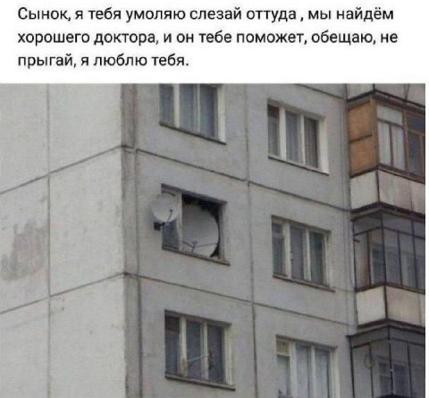 Сынок, я тебя умоляю слезай оттуда мы найдём хорошего доктора, и он тебе поможет, обещаю, не прыгай, я люблю тебя.