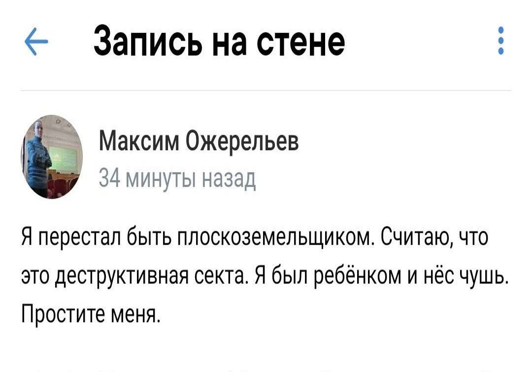 на стене А Максим Ожерельев 34 минуты назад Я перестал быть плоскоземельщиком. Считаю, что это деструктивная секта. Я был ребёнком и нёс чушь. Простите меня.