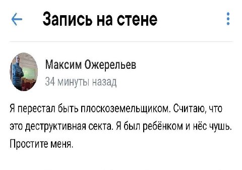 на стене А Максим Ожерельев 34 минуты назад Я перестал быть плоскоземельщиком. Считаю, что это деструктивная секта. Я был ребёнком и нёс чушь. Простите меня.