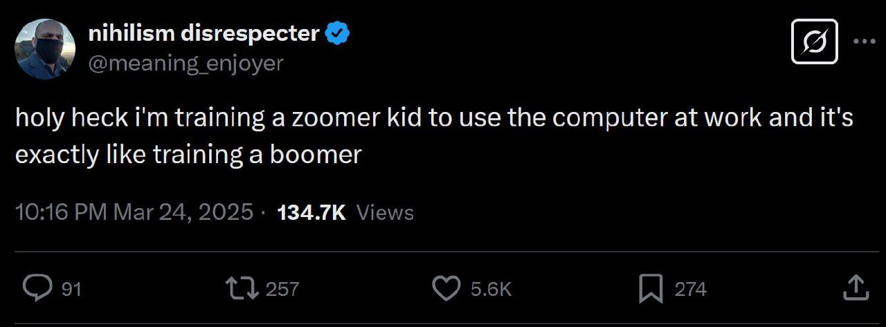 nihilism disrespecter @meaning enjoyer holy heck training a zoomer kid to use the computer at work and it's exactly like training a boomer 10:16 Mar 24, 2025. Views 91 257 274