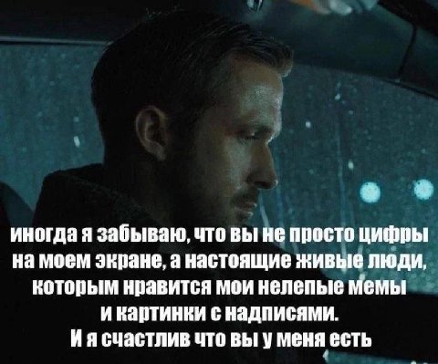 иногда я забываю, что вы не просто цифры на моем экране, а настоящие живые люди, которым нравится мои нелепые мемы и картинки с надписями. счастлив что вы у меня есть