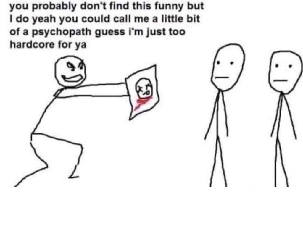 you probably don't find this funny but yeah you could call me a little bit of a psychopath guess just too hardcore for