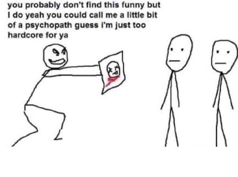you probably don't find this funny but yeah you could call me a little bit of a psychopath guess just too hardcore for
