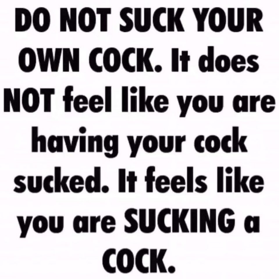 NOT SUCK YOUR OWN COCK. It does NOT feel like you are having your cock sucked. It feels like you are SUCKING a COCK.