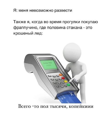Я: меня невозможно развести Также я, когда во время прогулки покупаю фраппучино, где половина стакана это крошеный лед: Всего -то пол тысячи, копейкиии