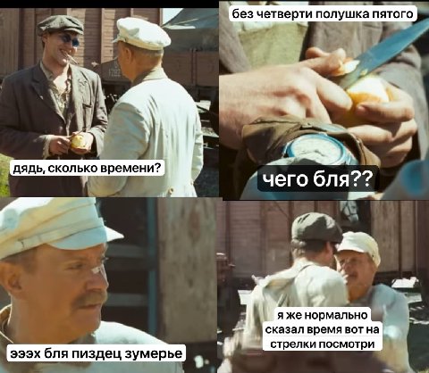 без четверти полушка пятого aS 4 дядь, сколько времени? 4 чего бля?? я же нормально сказал время вот на стрелки посмотри эээх бля пиздец зумерье